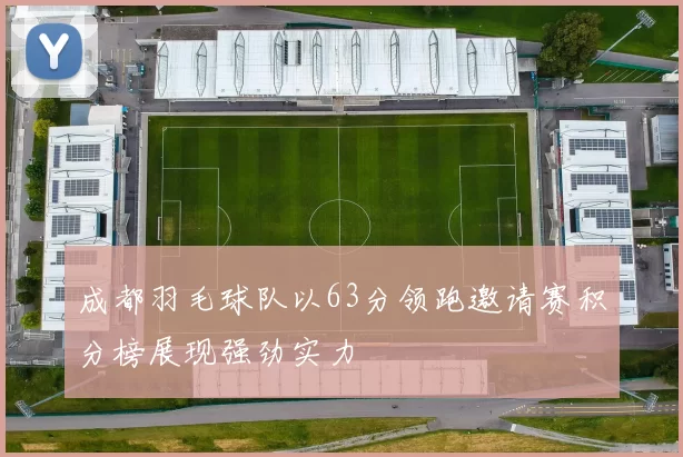 成都羽毛球队以63分领跑邀请赛积分榜展现强劲实力