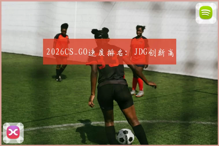 2026CS_GO速度排名：JDG创新高