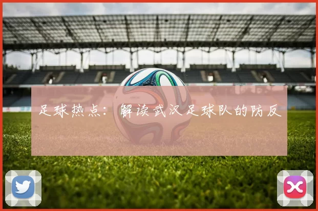 足球热点：解读武汉足球队的防反