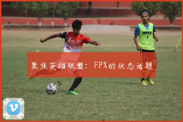 聚焦英雄联盟：FPX的状态话题