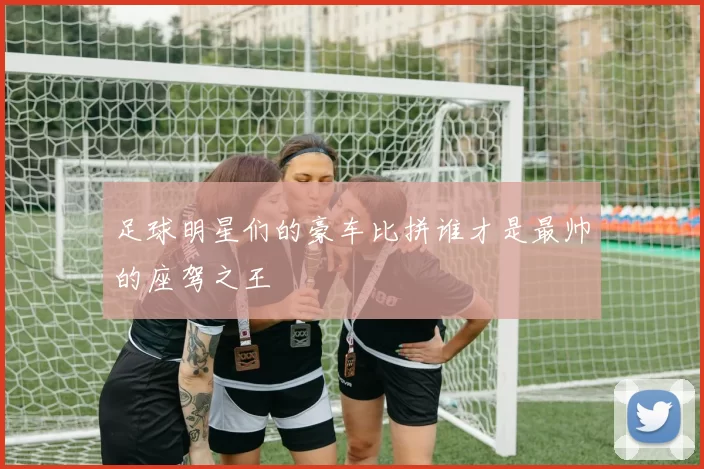 足球明星们的豪车比拼谁才是最帅的座驾之王