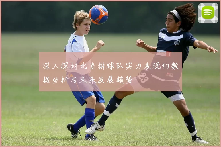 深入探讨北京排球队实力表现的数据分析与未来发展趋势