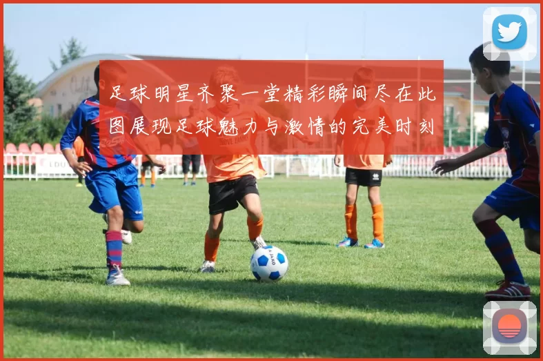 足球明星齐聚一堂精彩瞬间尽在此图展现足球魅力与激情的完美时刻