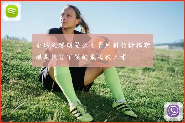 全球足球明星代言费用排行榜揭晓谁是代言市场的最高收入者