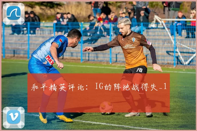 和平精英评论：IG的阵地战得失_1