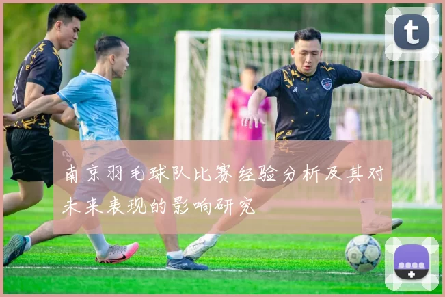 南京羽毛球队比赛经验分析及其对未来表现的影响研究