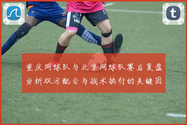 重庆网球队与北京网球队赛后复盘分析双方配合与战术执行的关键因素