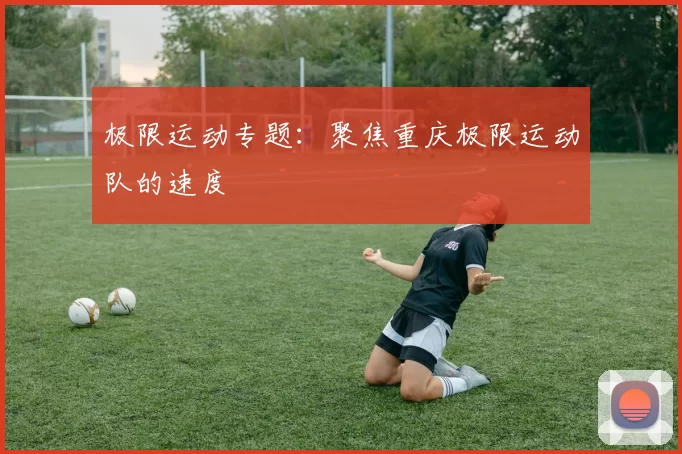 极限运动专题：聚焦重庆极限运动队的速度