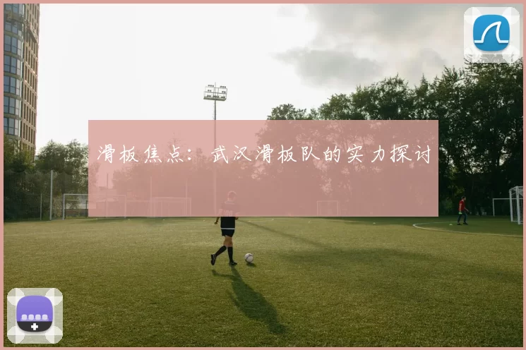 滑板焦点：武汉滑板队的实力探讨