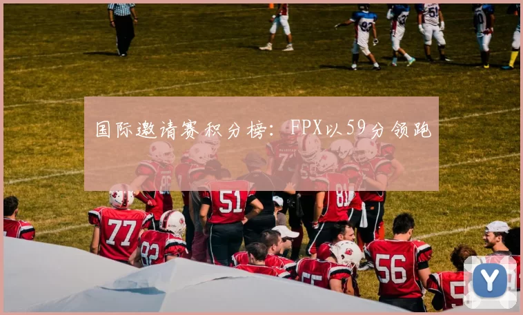 国际邀请赛积分榜：FPX以59分领跑
