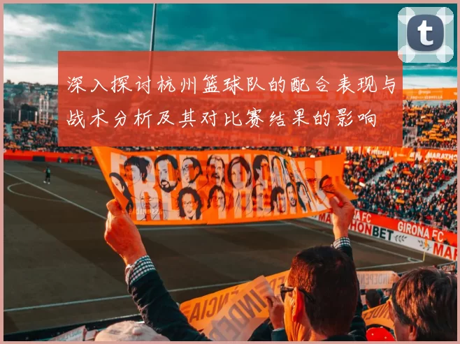 深入探讨杭州篮球队的配合表现与战术分析及其对比赛结果的影响