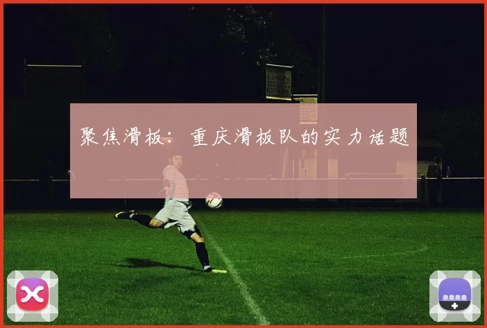 聚焦滑板：重庆滑板队的实力话题