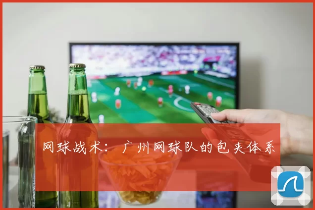 网球战术：广州网球队的包夹体系